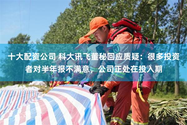 十大配资公司 科大讯飞董秘回应质疑：很多投资者对半年报不满意，公司正处在投入期