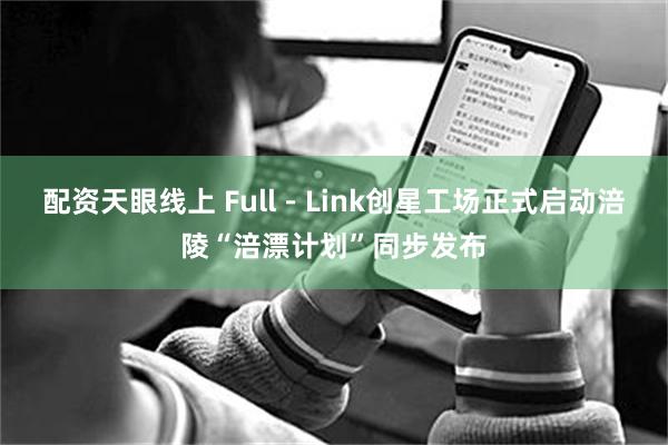 配资天眼线上 Full-Link创星工场正式启动涪陵“涪漂计划”同步发布