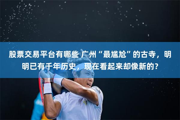 股票交易平台有哪些 广州“最尴尬”的古寺，明明已有千年历史，现在看起来却像新的？