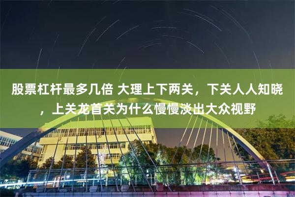 股票杠杆最多几倍 大理上下两关，下关人人知晓，上关龙首关为什么慢慢淡出大众视野
