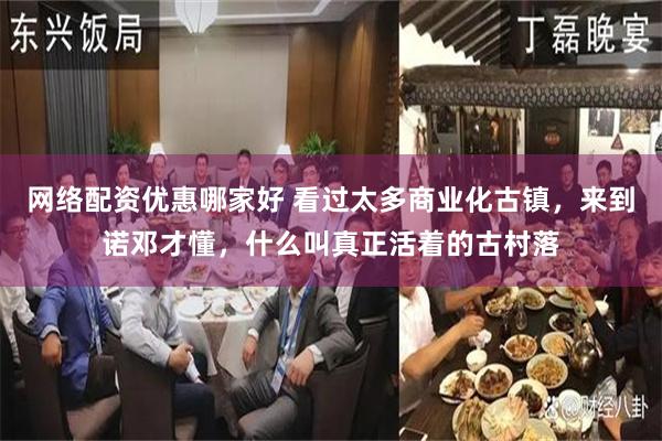 网络配资优惠哪家好 看过太多商业化古镇，来到诺邓才懂，什么叫真正活着的古村落