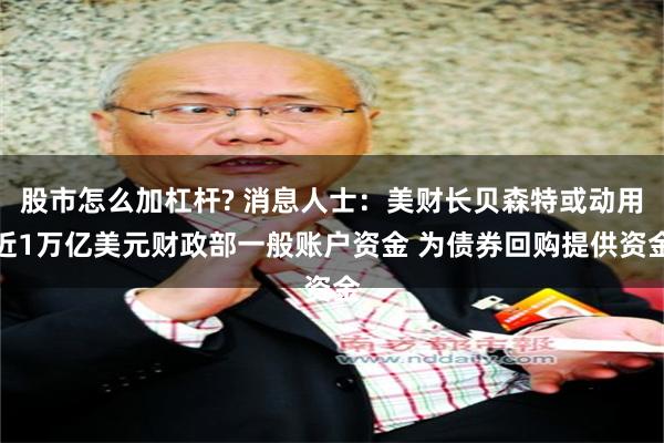 股市怎么加杠杆? 消息人士：美财长贝森特或动用近1万亿美元财政部一般账户资金 为债券回购提供资金