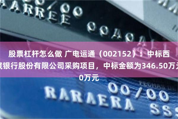 股票杠杆怎么做 广电运通(002152):中标西藏银行股份有限公司采购项目,中标金额为346.50万元