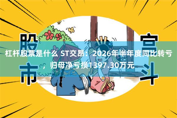 杠杆股票是什么 ST交昂：2026年半年度同比转亏，归母净亏损1397.30万元
