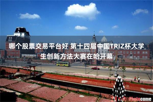 哪个股票交易平台好 第十四届中国TRIZ杯大学生创新方法大赛在哈开幕