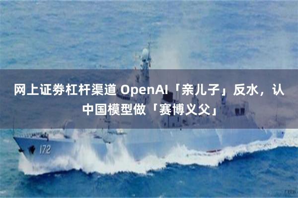 网上证劵杠杆渠道 OpenAI「亲儿子」反水，认中国模型做「赛博义父」