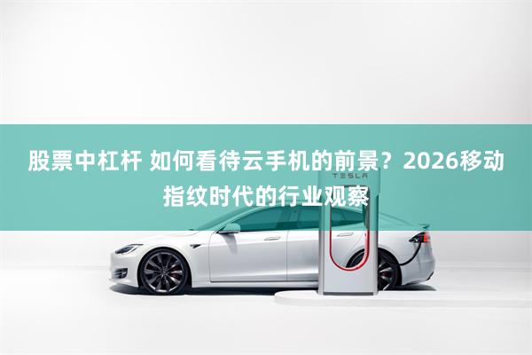 股票中杠杆 如何看待云手机的前景？2026移动指纹时代的行业观察