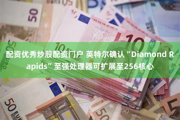 配资优秀炒股配资门户 英特尔确认“Diamond Rapids”至强处理器可扩展至256核心