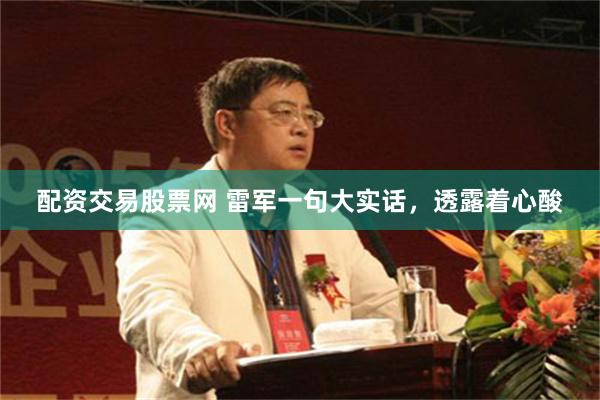 配资交易股票网 雷军一句大实话,透露着心酸