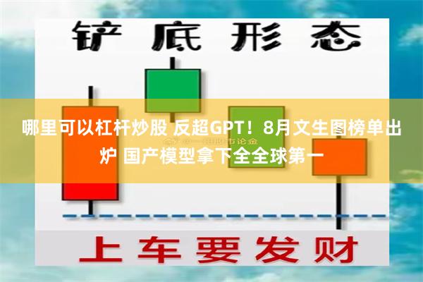 哪里可以杠杆炒股 反超GPT！8月文生图榜单出炉 国产模型拿下全全球第一