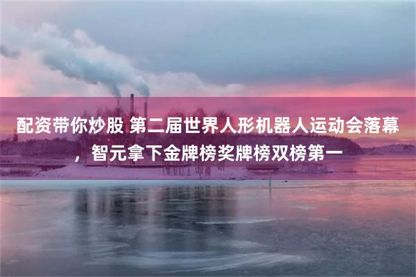 配资带你炒股 第二届世界人形机器人运动会落幕，智元拿下金牌榜奖牌榜双榜第一