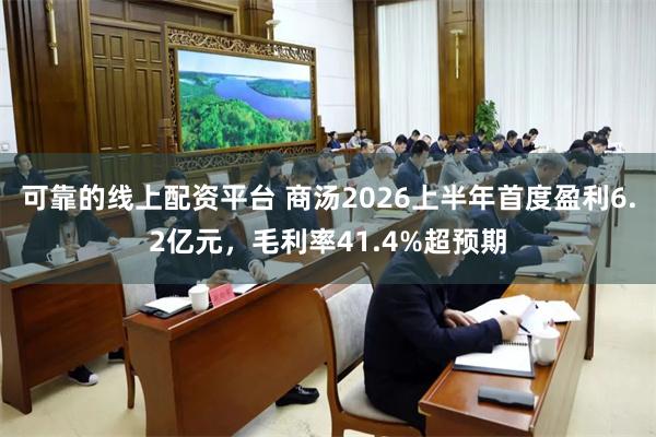 可靠的线上配资平台 商汤2026上半年首度盈利6.2亿元，毛利率41.4%超预期