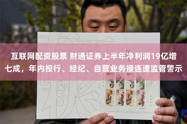 互联网配资股票 财通证券上半年净利润19亿增七成，年内投行、经纪、自营业务接连遭监管警示