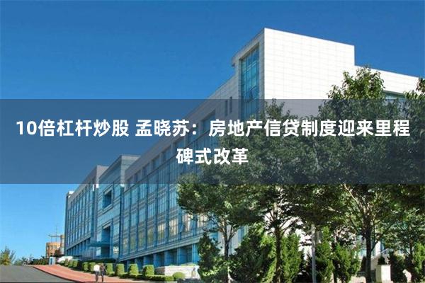 10倍杠杆炒股 孟晓苏:房地产信贷制度迎来里程碑式改革