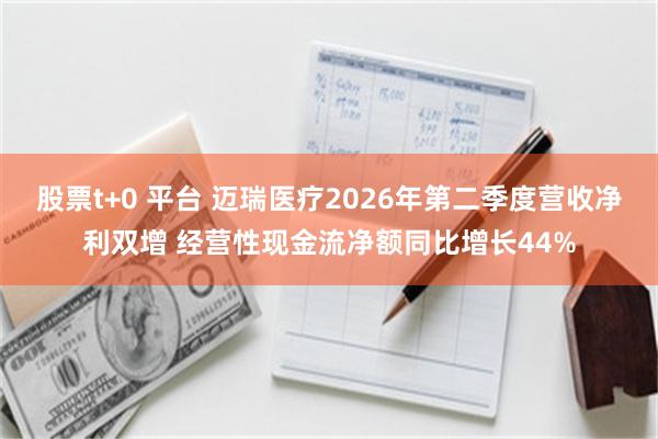 股票t+0 平台 迈瑞医疗2026年第二季度营收净利双增 经营性现金流净额同比增长44%