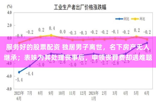 服务好的股票配资 独居男子离世，名下房产无人继承；表妹为其处理丧事后，申领丧葬费却遇难题
