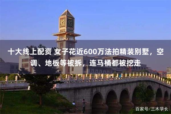 十大线上配资 女子花近600万法拍精装别墅，空调、地板等被拆，连马桶都被挖走