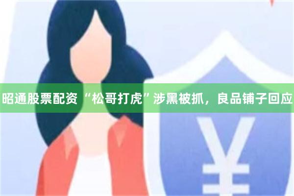昭通股票配资 “松哥打虎”涉黑被抓，良品铺子回应